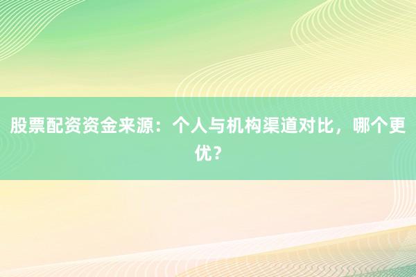 股票配资资金来源：个人与机构渠道对比，哪个更优？