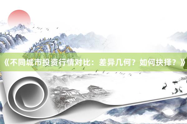 《不同城市投资行情对比：差异几何？如何抉择？》