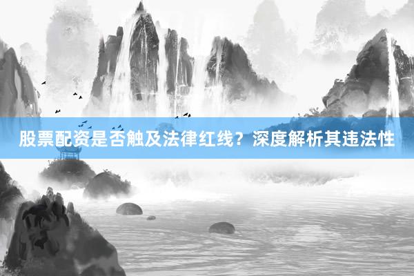 股票配资是否触及法律红线？深度解析其违法性