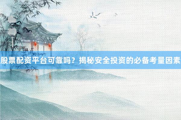 股票配资平台可靠吗？揭秘安全投资的必备考量因素