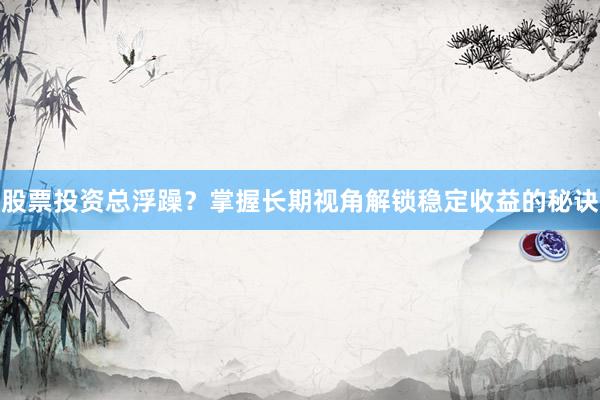 股票投资总浮躁？掌握长期视角解锁稳定收益的秘诀