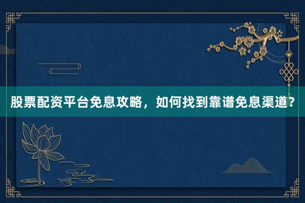 股票配资平台免息攻略，如何找到靠谱免息渠道？