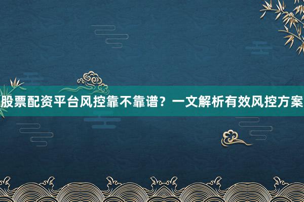 股票配资平台风控靠不靠谱？一文解析有效风控方案