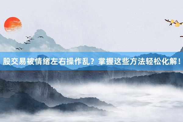 股交易被情绪左右操作乱？掌握这些方法轻松化解！