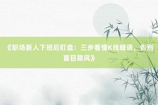 《职场新人下班后盯盘：三步看懂K线暗语，告别盲目跟风》