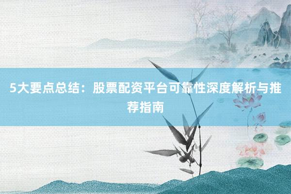 5大要点总结:股票配资平台可靠性深度解析与推荐指南