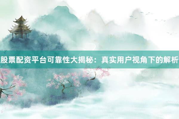 股票配资平台可靠性大揭秘：真实用户视角下的解析
