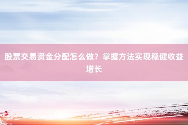 股票交易资金分配怎么做？掌握方法实现稳健收益增长