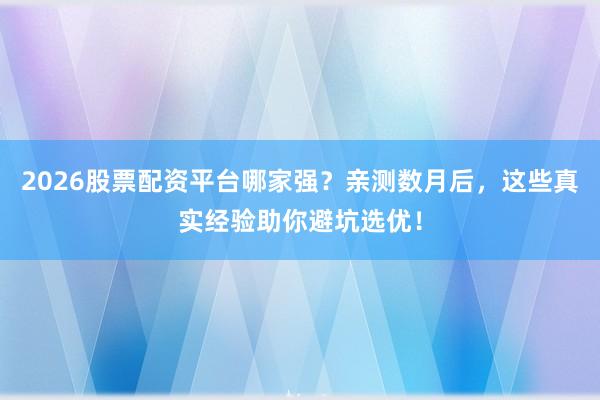 2026股票配资平台哪家强？亲测数月后，这些真实经验助你避坑选优！
