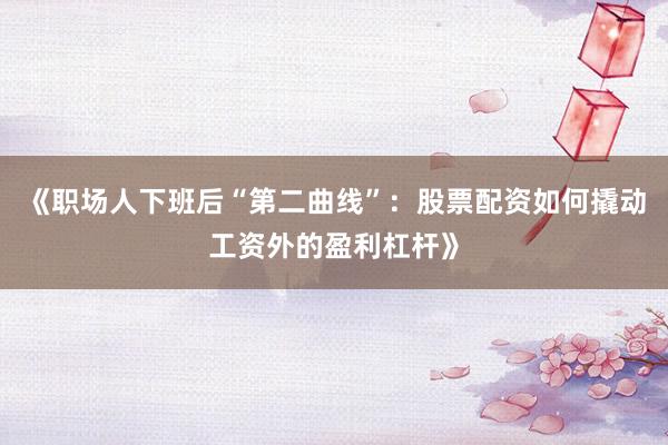 《职场人下班后“第二曲线”：股票配资如何撬动工资外的盈利杠杆》