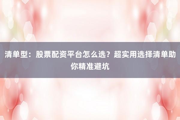清单型：股票配资平台怎么选？超实用选择清单助你精准避坑