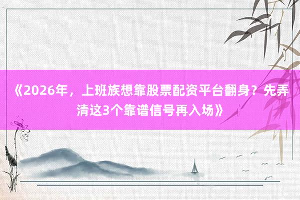《2026年，上班族想靠股票配资平台翻身？先弄清这3个靠谱信号再入场》