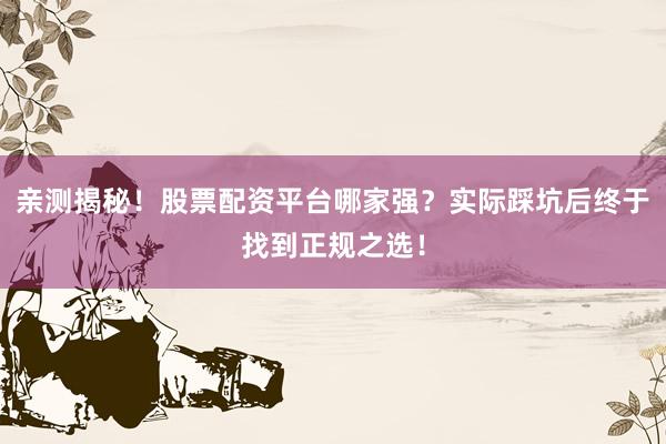亲测揭秘！股票配资平台哪家强？实际踩坑后终于找到正规之选！