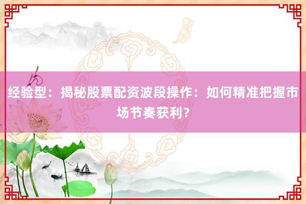 经验型：揭秘股票配资波段操作：如何精准把握市场节奏获利？