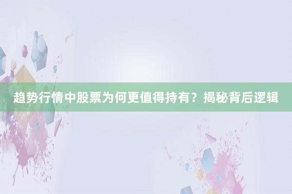 趋势行情中股票为何更值得持有？揭秘背后逻辑