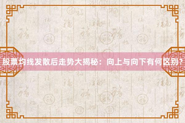股票均线发散后走势大揭秘：向上与向下有何区别？