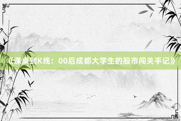 《课桌到K线：00后成都大学生的股市闯关手记》