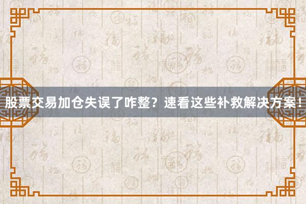 股票交易加仓失误了咋整？速看这些补救解决方案！