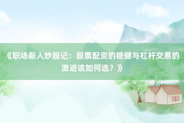 《职场新人炒股记：股票配资的稳健与杠杆交易的激进该如何选？》