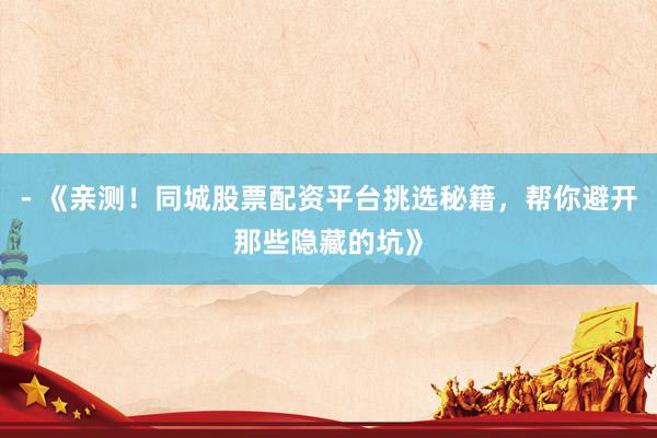 - 《亲测！同城股票配资平台挑选秘籍，帮你避开那些隐藏的坑》