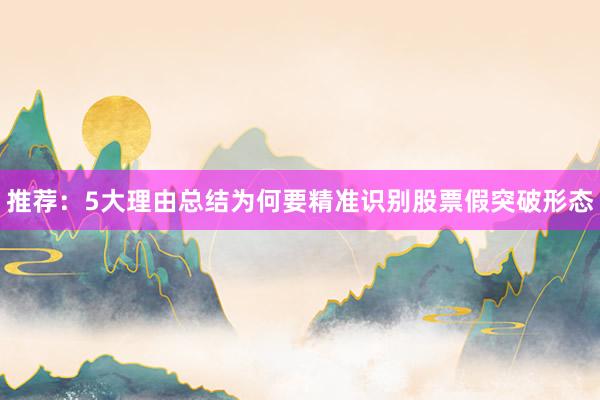 推荐:5大理由总结为何要精准识别股票假突破形态
