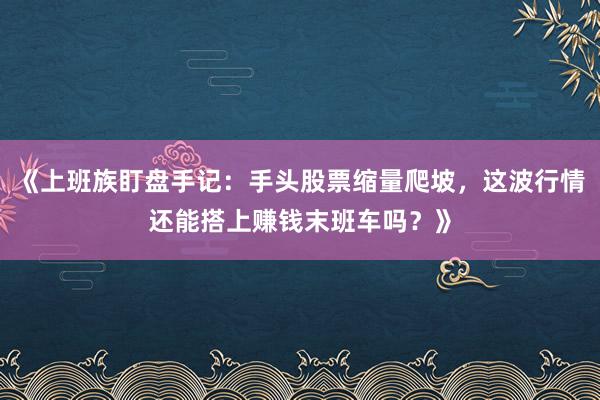 《上班族盯盘手记：手头股票缩量爬坡，这波行情还能搭上赚钱末班车吗？》