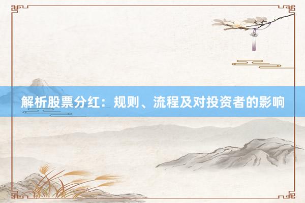 解析股票分红：规则、流程及对投资者的影响