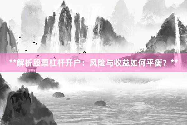 **解析股票杠杆开户：风险与收益如何平衡？**