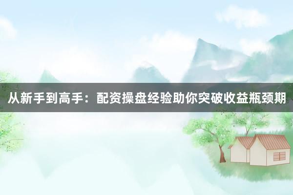 从新手到高手：配资操盘经验助你突破收益瓶颈期