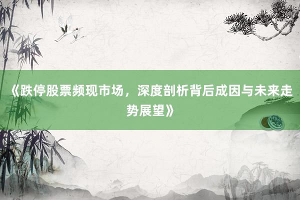 《跌停股票频现市场，深度剖析背后成因与未来走势展望》