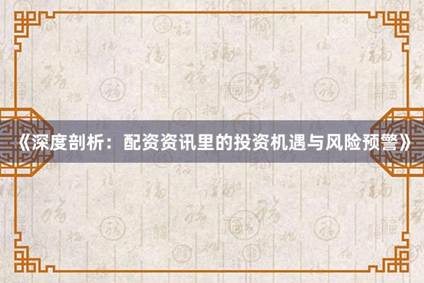 《深度剖析：配资资讯里的投资机遇与风险预警》