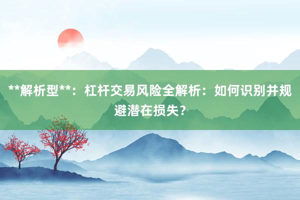 **解析型**：杠杆交易风险全解析：如何识别并规避潜在损失？