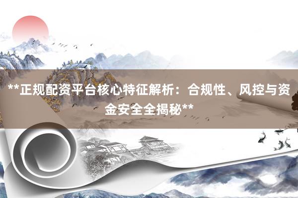**正规配资平台核心特征解析：合规性、风控与资金安全全揭秘**