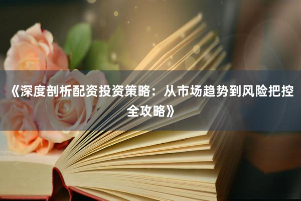 《深度剖析配资投资策略：从市场趋势到风险把控全攻略》