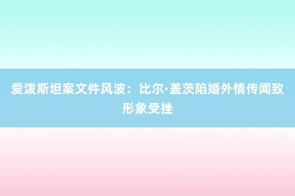 爱泼斯坦案文件风波：比尔·盖茨陷婚外情传闻致形象受挫