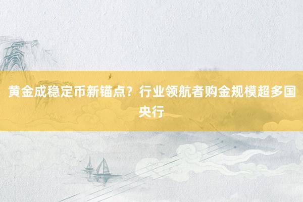 黄金成稳定币新锚点？行业领航者购金规模超多国央行