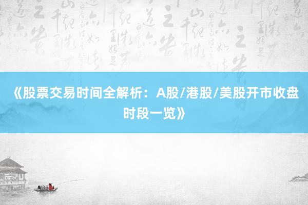 《股票交易时间全解析：A股/港股/美股开市收盘时段一览》