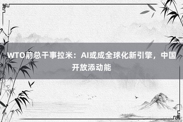 WTO前总干事拉米：AI或成全球化新引擎，中国开放添动能