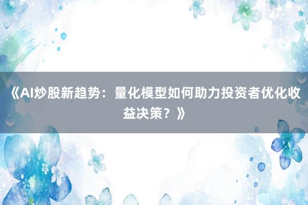 《AI炒股新趋势：量化模型如何助力投资者优化收益决策？》