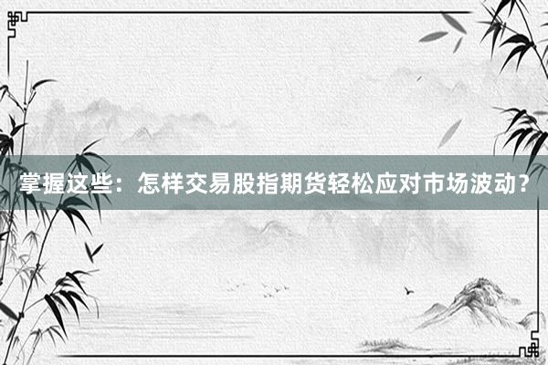 掌握这些：怎样交易股指期货轻松应对市场波动？
