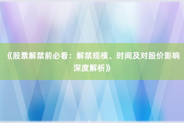 《股票解禁前必看：解禁规模、时间及对股价影响深度解析》