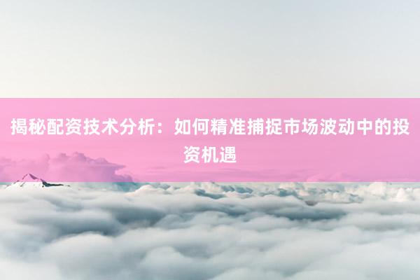 揭秘配资技术分析：如何精准捕捉市场波动中的投资机遇