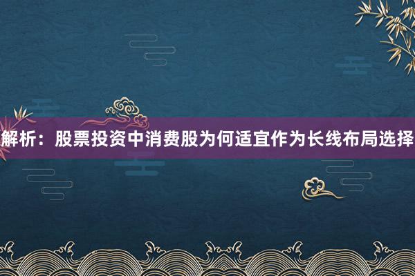 解析：股票投资中消费股为何适宜作为长线布局选择