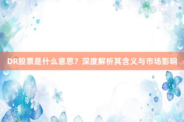DR股票是什么意思?深度解析其含义与市场影响