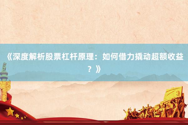 《深度解析股票杠杆原理：如何借力撬动超额收益？》