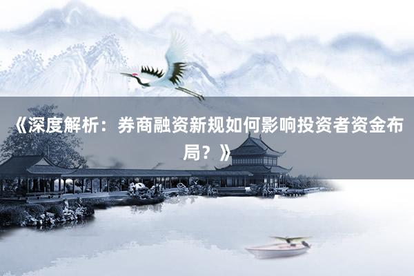 《深度解析：券商融资新规如何影响投资者资金布局？》