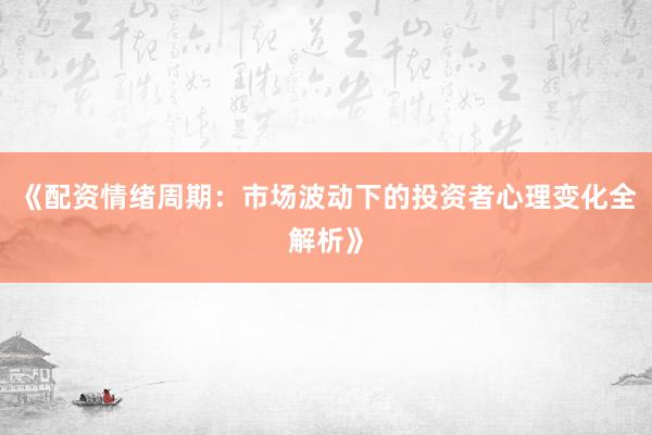 《配资情绪周期：市场波动下的投资者心理变化全解析》