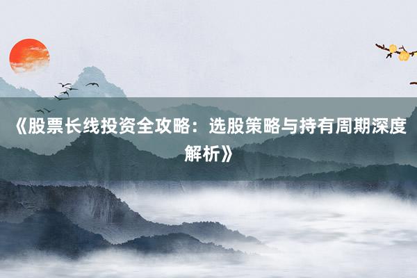 《股票长线投资全攻略：选股策略与持有周期深度解析》