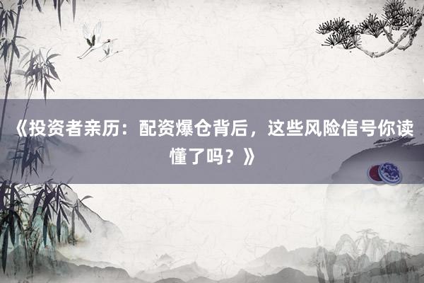 《投资者亲历：配资爆仓背后，这些风险信号你读懂了吗？》