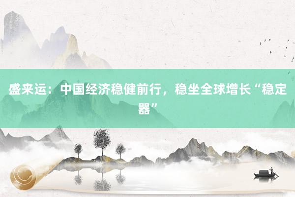 盛来运：中国经济稳健前行，稳坐全球增长“稳定器”